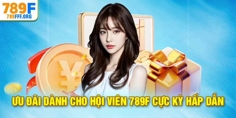 Ưu đãi dành cho hội viên 789F cực kỳ hấp dẫn